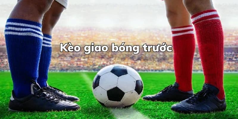 Kèo giao bóng trước Kèo giao bóng trước là gì?